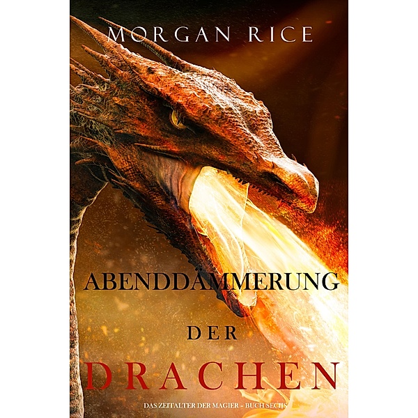 Abenddämmerung der Drachen (Das Zeitalter der Magier - Buch Sechs) / Das Zeitalter der Magier Bd.6, Morgan Rice