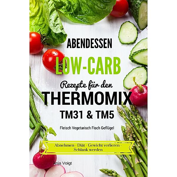 Abendessen Low-Carb Rezepte für den Thermomix TM31 & TM5 Fleisch Vegetarisch Fisch Geflügel, Anja Voigt