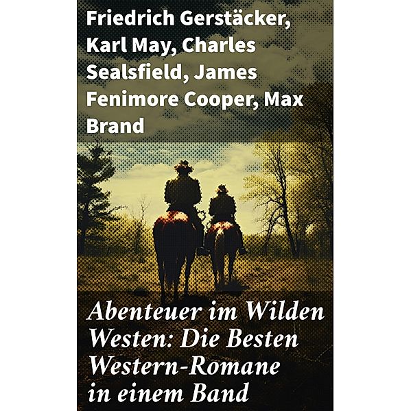 Abenteuer im Wilden Westen: Die Besten Western-Romane in einem Band, Friedrich Gerstäcker, Balduin Möllhausen, Ann Stephens, Karl May, Charles Sealsfield, James Fenimore Cooper, Max Brand, Jack London, Bret Harte, Franz Treller, Walther Kabel