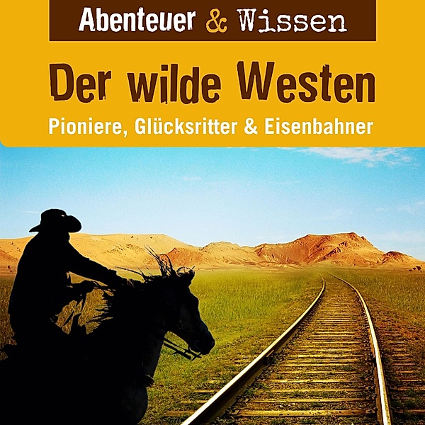 Abenteuer & Wissen - Abenteuer & Wissen, Der Wilde Westen - Pioniere, Glücksritter & Eisenbahner, Dr. Alexander Emmerich