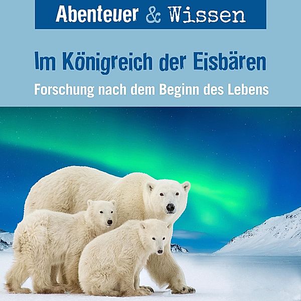 Abenteuer & Wissen - Abenteuer & Wissen, Im Königreich der Eisbären - Forschung nach dem Beginn des Lebens, Maja Nielsen