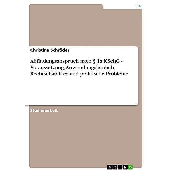 Abfindungsanspruch nach § 1a KSchG - Voraussetzung, Anwendungsbereich, Rechtscharakter und praktische Probleme, Christina Schröder