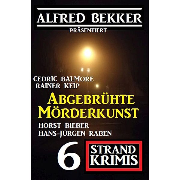 Abgebrühte Mörderkunst: 6 Strand Krimis, Alfred Bekker, Horst Bieber, Hans-Jürgen Raben, Cedric Balmore, Rainer Keip