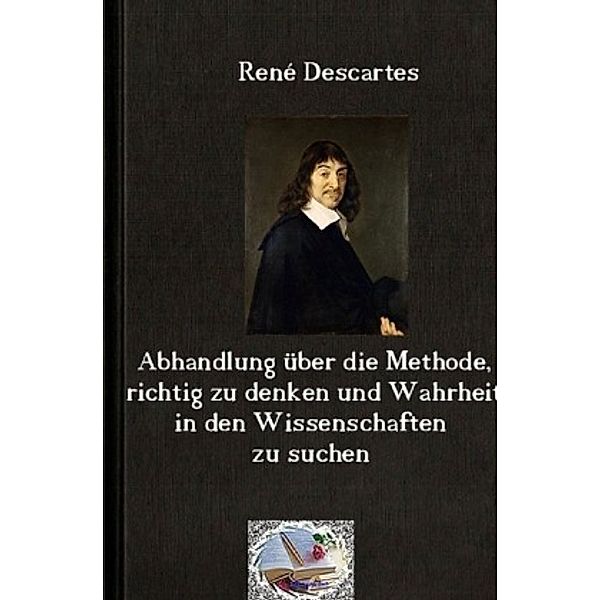 Abhandlung über die Methode, richtig zu denken und Wahrheit in den Wissenschaften zu suchen (Illustriert), René Descartes
