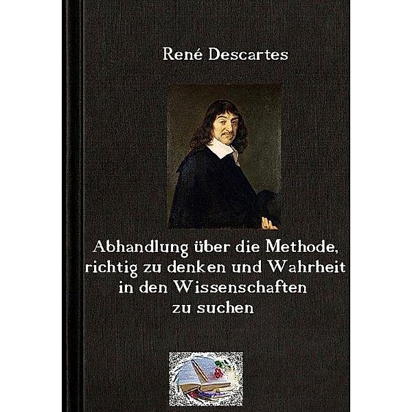 Abhandlung über die Methode, richtig zu denken und Wahrheit in den Wissenschaften zu suchen (Illustriert), René Descartes