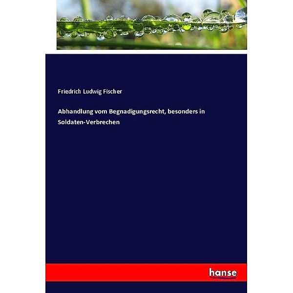 Abhandlung vom Begnadigungsrecht, besonders in Soldaten-Verbrechen, Friedrich Ludwig Fischer