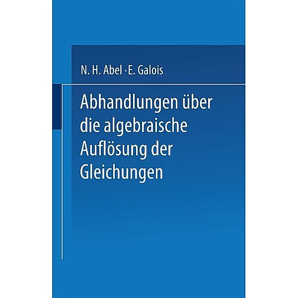Abhandlungen über die Algebraische Auflösung der Gleichungen, N. H. Abel, E. Galois