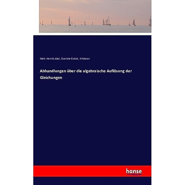 Abhandlungen über die algebraische Auflösung der Gleichungen, Niels Henrik Abel, Évariste Galois, H Maser