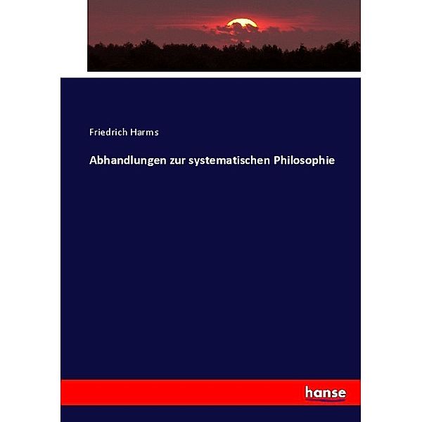 Abhandlungen zur systematischen Philosophie, Friedrich Harms