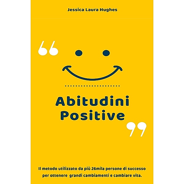 Abitudini Positive: Il Metodo Utilizzato da più 26mila Persone di Successo per Ottenere Grandi Cambiamenti e Cambiare Vita., Jessica Laura Hughes