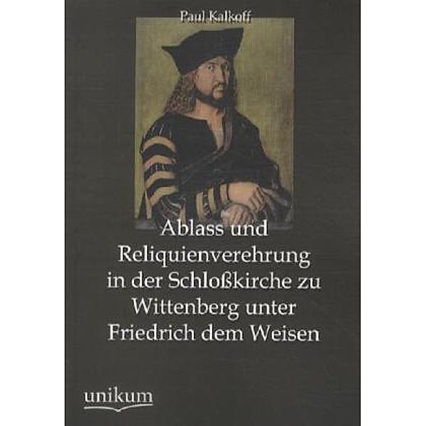 Ablass und Reliquienverehrung in der Schloßkirche zu Wittenberg unter Friedrich dem Weisen, Paul Kalkoff