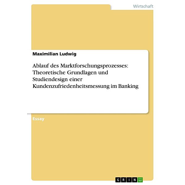 Ablauf des Marktforschungsprozesses: Theoretische Grundlagen und Studiendesign einer Kundenzufriedenheitsmessung im Banking, Maximilian Ludwig