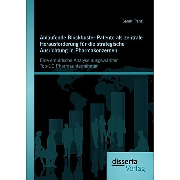 Ablaufende Blockbuster-Patente als zentrale Herausforderung für die strategische Ausrichtung in Pharmakonzernen: Eine empirische Analyse ausgewählter Top-10 Pharmaunternehmen, Sarah Franz