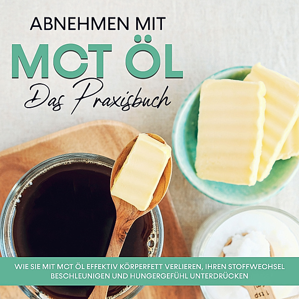Abnehmen mit MCT Öl - Das Praxisbuch: Wie Sie mit MCT Öl effektiv Körperfett verlieren, Ihren Stoffwechsel beschleunigen und Hungergefühl unterdrücken, Laura Schönfeld