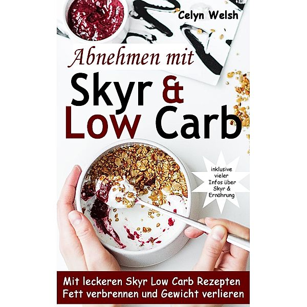 Abnehmen mit Skyr & Low Carb: Mit leckeren Skyr Low Carb Rezepten Fett verbrennen und Gewicht verlieren - inklusive vieler Infos über Skyr & Ernährung, Celyn Welsh