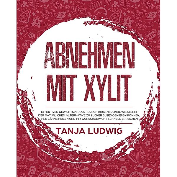 Abnehmen mit Xylit: Effektiver Gewichtsverlust durch Birkenzucker. Wie Sie mit der natürlichen Alternative zu Zucker Süsses geniessen können, Ihre Zähne heilen und Ihr Wunschgewicht schnell erreichen, Tanja Ludwig