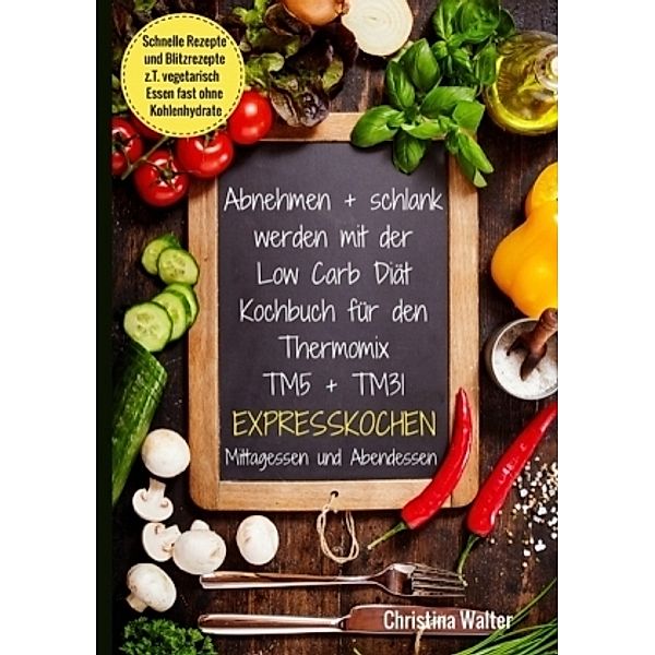 Abnehmen + schlank werden mit der Low Carb Diät. Kochbuch für den Thermomix TM5 + TM31. Expresskochen Mittagessen und Ab, Christina Walter