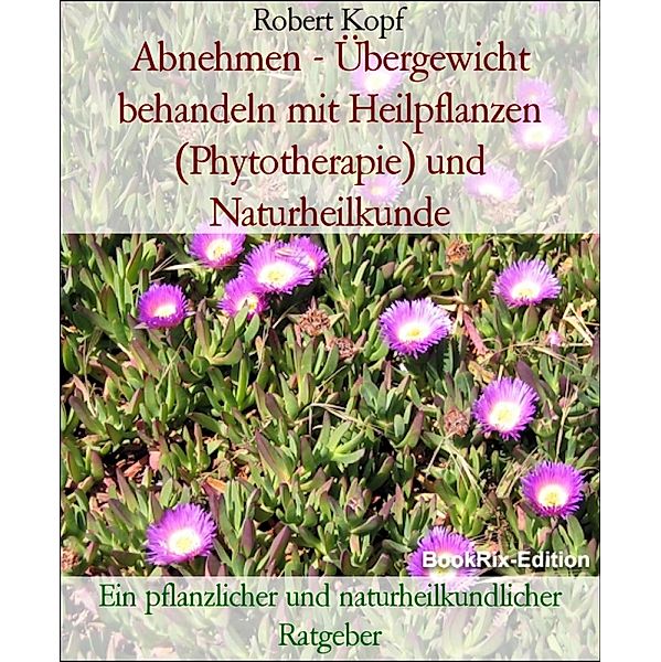 Abnehmen - Übergewicht behandeln mit Heilpflanzen (Phytotherapie) und Naturheilkunde, Robert Kopf