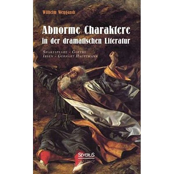 Abnorme Charaktere in der dramatischen Literatur: Shakespeare - Goethe - Ibsen - Gerhart Hauptmann, Wilhelm Weygandt