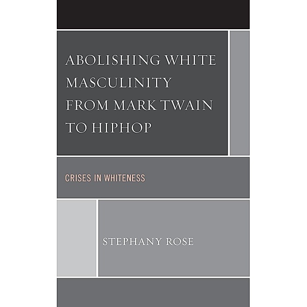 Abolishing White Masculinity from Mark Twain to Hiphop, Stephany Rose