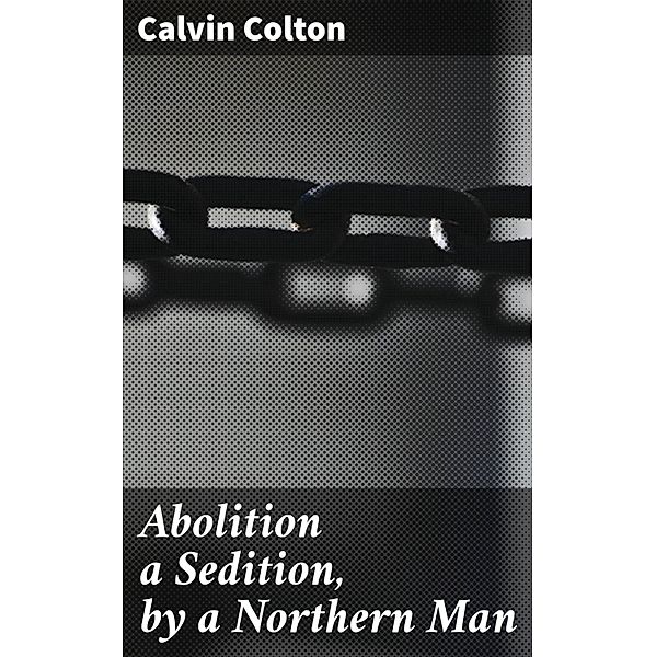 Abolition a Sedition, by a Northern Man, Calvin Colton