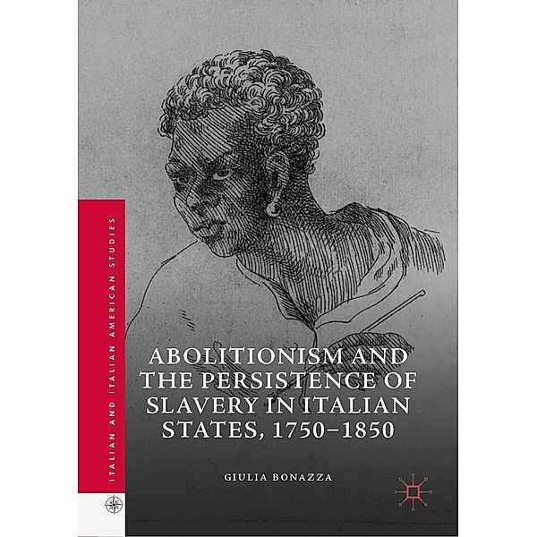 Abolitionism and the Persistence of Slavery in Italian States, 1750-1850 / Italian and Italian American Studies, Giulia Bonazza