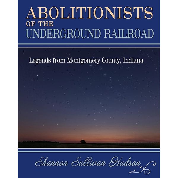 Abolitionists on the Underground Railroad: Legends from Montgomery County, Indiana, Shannon Sullivan Hudson