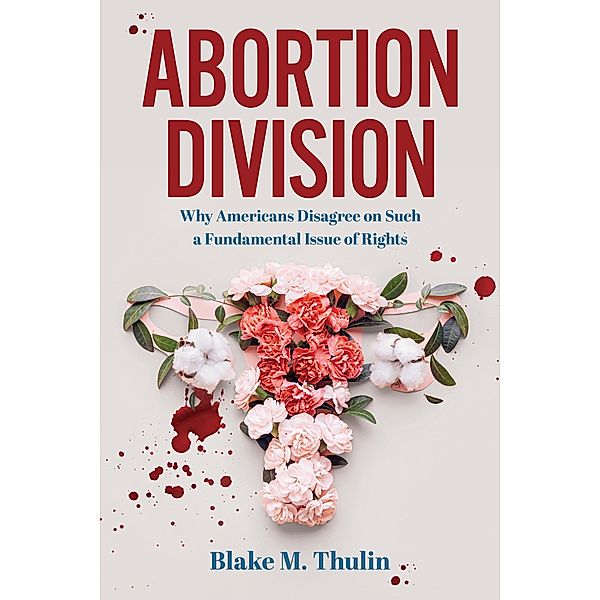 Abortion Division: Why Americans Disagree on Such a Fundamental Issue of Rights, Blake M Thulin