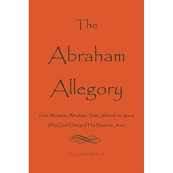 Abraham Allegory: Why God Changed His Name to Jesus, Jr. Joe A. White