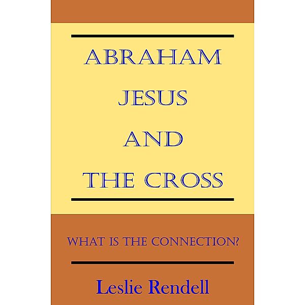 Abraham, Jesus and the Cross (Bible Studies, #5) / Bible Studies, Leslie Rendell