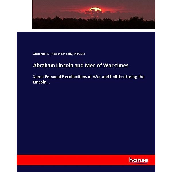 Abraham Lincoln and Men of War-times, Alexander K. McClure