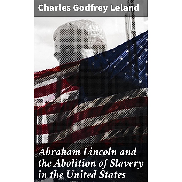 Abraham Lincoln and the Abolition of Slavery in the United States, Charles Godfrey Leland