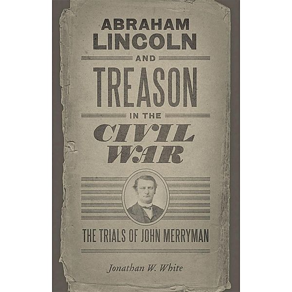 Abraham Lincoln and Treason in the Civil War / Conflicting Worlds: New Dimensions of the American Civil War, Jonathan W. White