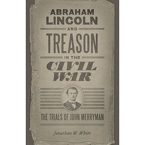 Abraham Lincoln and Treason in the Civil War / Conflicting Worlds: New Dimensions of the American Civil War, Jonathan W. White
