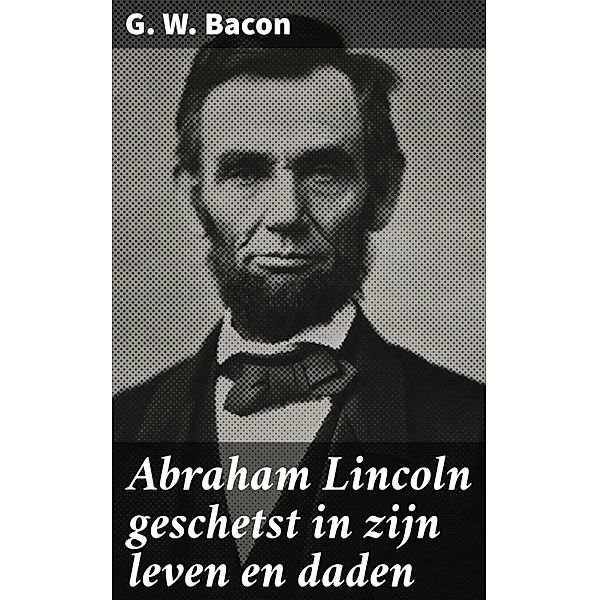 Abraham Lincoln geschetst in zijn leven en daden, G. W. Bacon