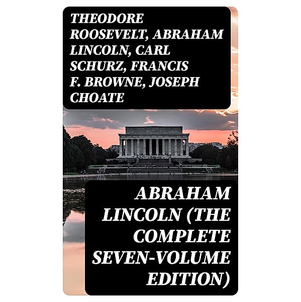 Abraham Lincoln (The Complete Seven-Volume Edition), Theodore Roosevelt, Abraham Lincoln, Carl Schurz, Francis F. Browne, Joseph Choate