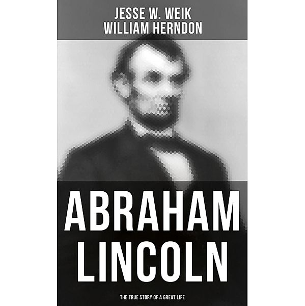 Abraham Lincoln: The True Story of a Great Life, Jesse W. Weik, William Herndon