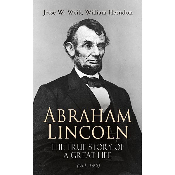 Abraham Lincoln - The True Story of a Great Life (Vol. 1&2), Jesse W. Weik, William Herndon