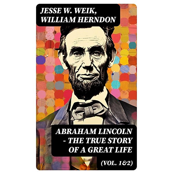 Abraham Lincoln - The True Story of a Great Life (Vol. 1&2), Jesse W. Weik, William Herndon