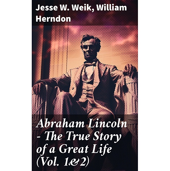 Abraham Lincoln - The True Story of a Great Life (Vol. 1&2), Jesse W. Weik, William Herndon