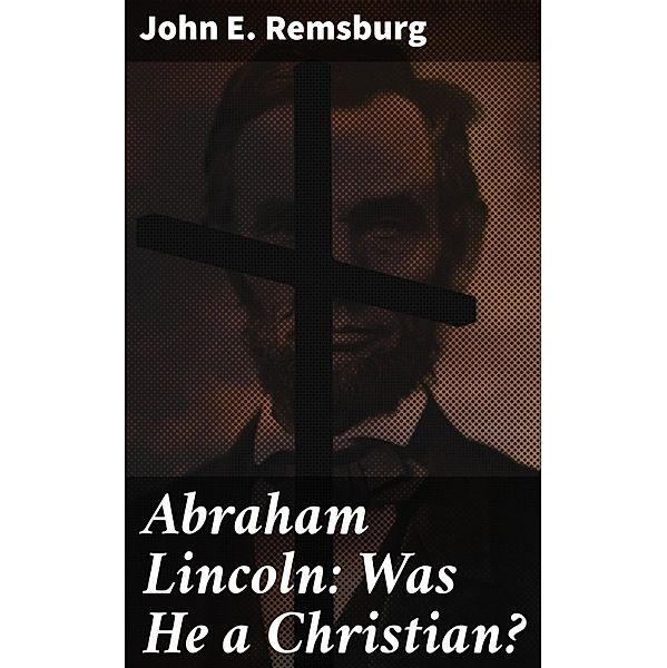 Abraham Lincoln: Was He a Christian?, John E. Remsburg