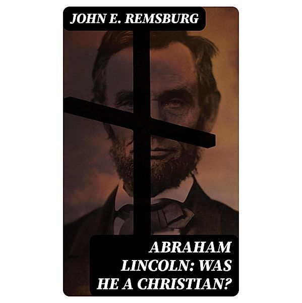 Abraham Lincoln: Was He a Christian?, John E. Remsburg