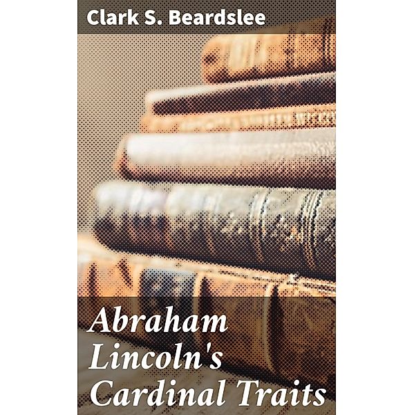 Abraham Lincoln's Cardinal Traits, Clark S. Beardslee