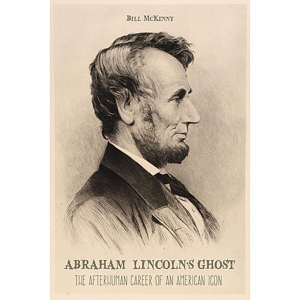 Abraham Lincoln's Ghost the Afterhuman Career of an American Icon, Bill McKENNY