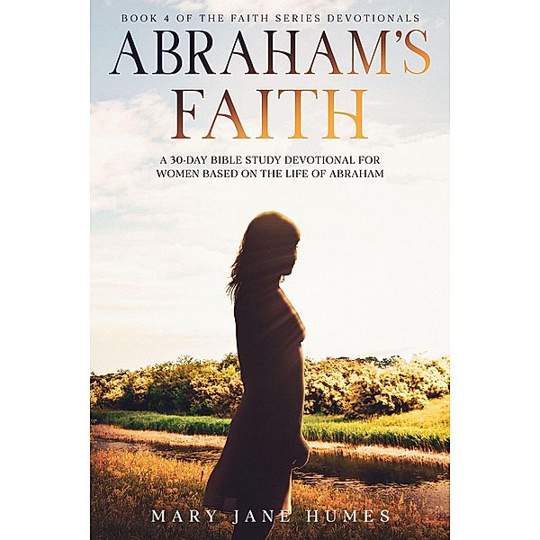 Abraham's Faith A 30-Day Bible Study Devotional for Women Based on the Life of Abraham (Faith Series Devotionals, #4) / Faith Series Devotionals, Mary Jane Humes