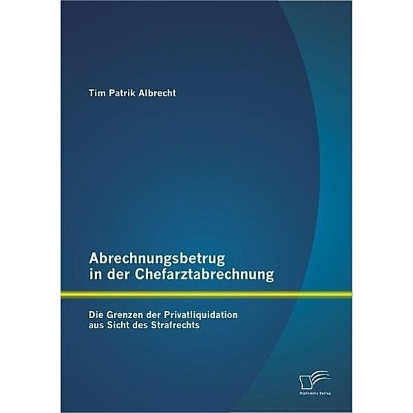 Abrechnungsbetrug in der Chefarztabrechnung: Die Grenzen der Privatliquidation aus Sicht des Strafrechts, Tim Patrik Albrecht