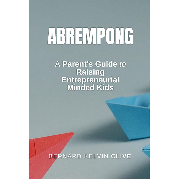 Abrempong: A Parent's Guide to Raising Entrepreneurial Minded Kids, Bernard Kelvin Clive