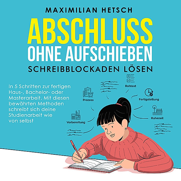 Abschluss ohne Aufschieben – Schreibblockaden lösen: In 5 Schritten zur fertigen Haus-, Bachelor- oder Masterarbeit. Mit diesen bewährten Methoden schreibt sich deine Studienarbeit wie von selbst, Maximilian Hetsch