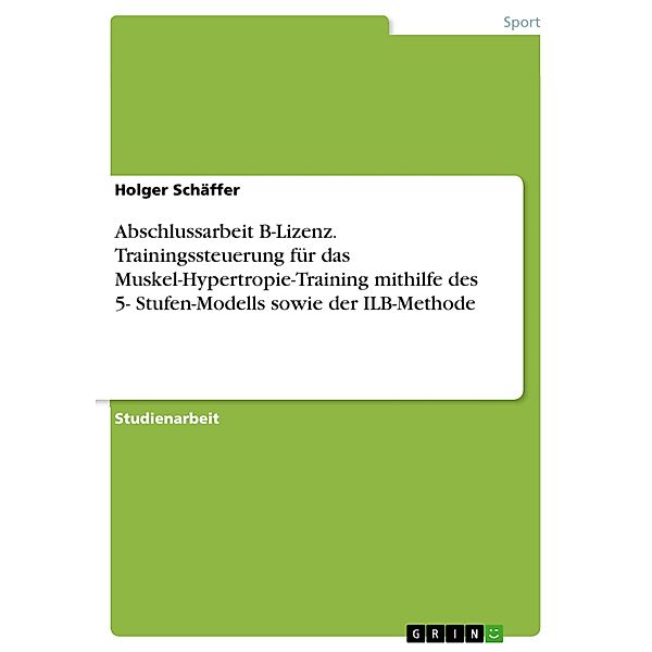 Abschlussarbeit B-Lizenz. Trainingssteuerung für das Muskel-Hypertropie-Training mithilfe des 5- Stufen-Modells sowie der ILB-Methode, Holger Schäffer