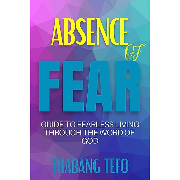 Absence Of Fear: Guide To Fearless Living Through The Word Of God, Thabang Tefo